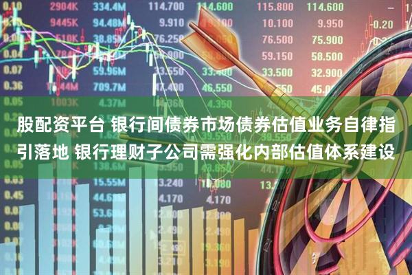 股配资平台 银行间债券市场债券估值业务自律指引落地 银行理财子公司需强化内部估值体系建设