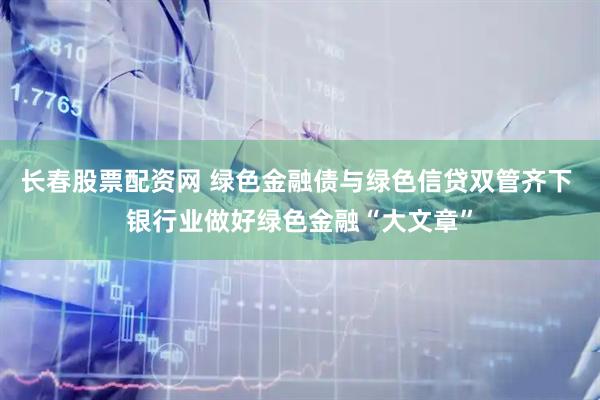 长春股票配资网 绿色金融债与绿色信贷双管齐下 银行业做好绿色金融“大文章”