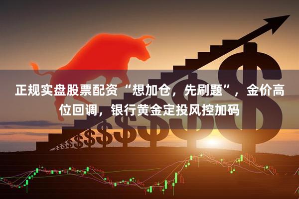 正规实盘股票配资 “想加仓，先刷题”，金价高位回调，银行黄金定投风控加码