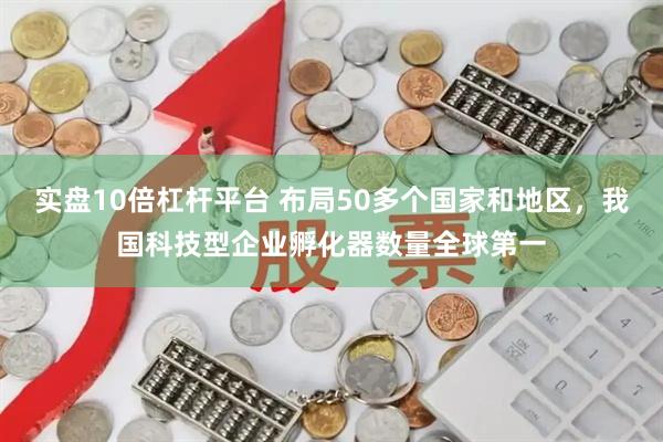 实盘10倍杠杆平台 布局50多个国家和地区，我国科技型企业孵化器数量全球第一