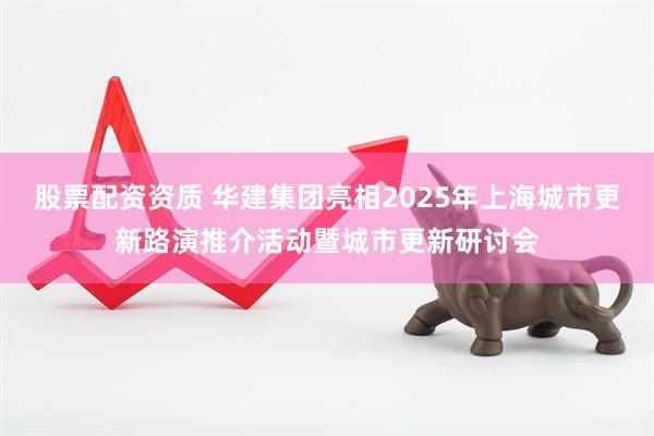 股票配资资质 华建集团亮相2025年上海城市更新路演推介活动暨城市更新研讨会