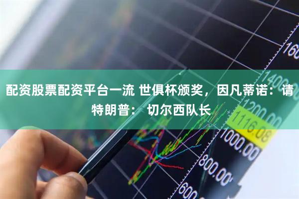 配资股票配资平台一流 世俱杯颁奖，因凡蒂诺：请 特朗普： 切尔西队长