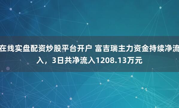 在线实盘配资炒股平台开户 富吉瑞主力资金持续净流入，3日共净流入1208.13万元