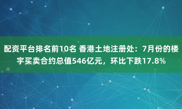 配资平台排名前10名 香港土地注册处：7月份的楼宇买卖合约总值546亿元，环比下跌17.8%