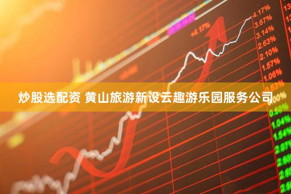炒股选配资 黄山旅游新设云趣游乐园服务公司