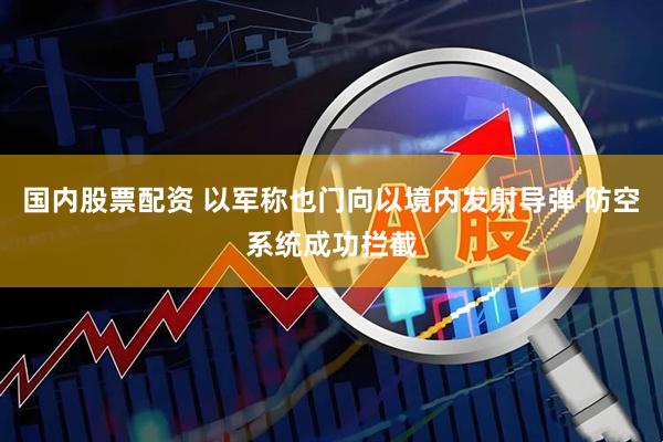 国内股票配资 以军称也门向以境内发射导弹 防空系统成功拦截