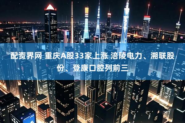 配资界网 重庆A股33家上涨 涪陵电力、溯联股份、登康口腔列前三