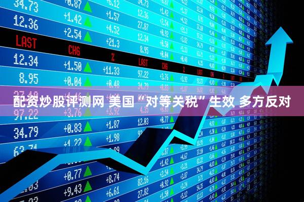 配资炒股评测网 美国“对等关税”生效 多方反对