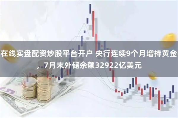 在线实盘配资炒股平台开户 央行连续9个月增持黄金，7月末外储余额32922亿美元