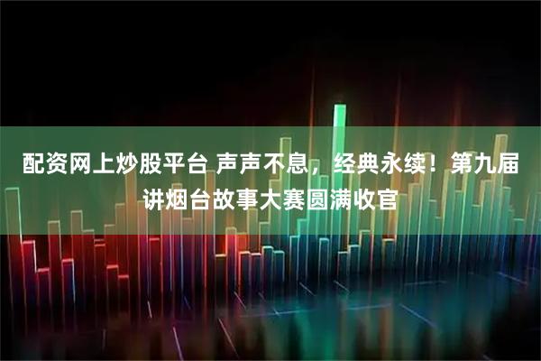 配资网上炒股平台 声声不息，经典永续！第九届讲烟台故事大赛圆满收官