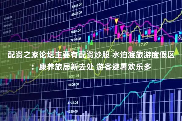 配资之家论坛主要有配资炒股 水泊渡旅游度假区：康养旅居新去处 游客避暑欢乐多