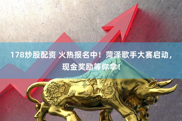 178炒股配资 火热报名中！菏泽歌手大赛启动，现金奖励等你拿！