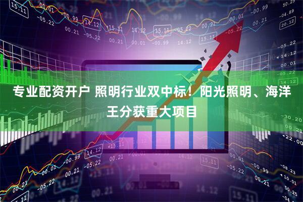 专业配资开户 照明行业双中标！阳光照明、海洋王分获重大项目