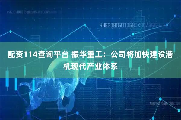配资114查询平台 振华重工：公司将加快建设港机现代产业体系