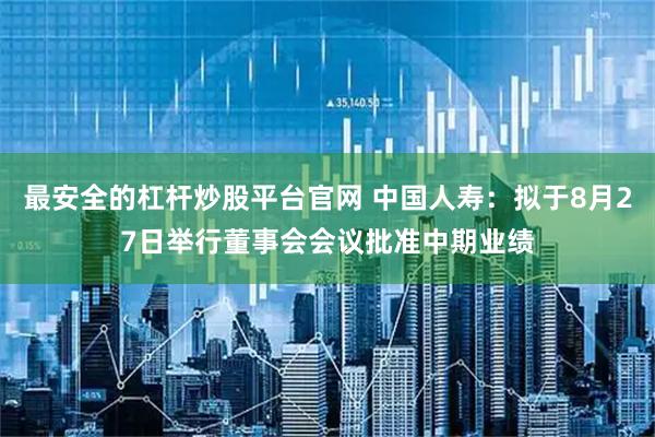 最安全的杠杆炒股平台官网 中国人寿：拟于8月27日举行董事会会议批准中期业绩