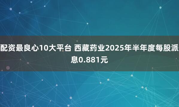 配资最良心10大平台 西藏药业2025年半年度每股派息0.881元