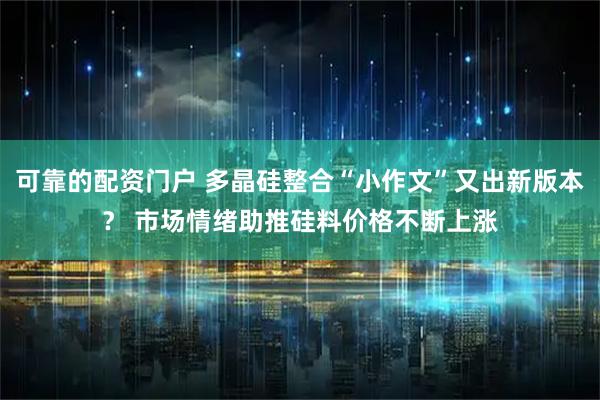 可靠的配资门户 多晶硅整合“小作文”又出新版本？ 市场情绪助推硅料价格不断上涨