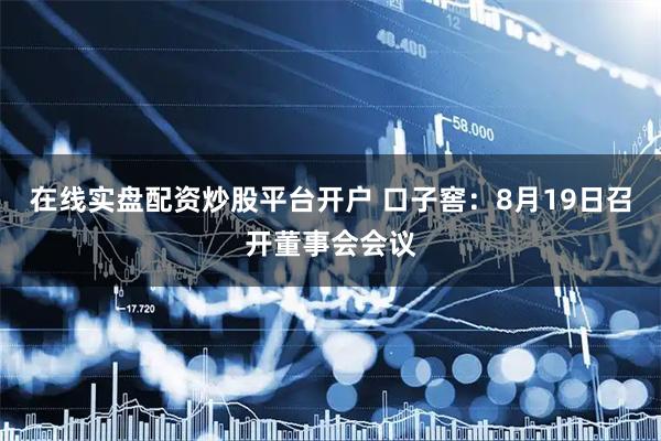 在线实盘配资炒股平台开户 口子窖：8月19日召开董事会会议