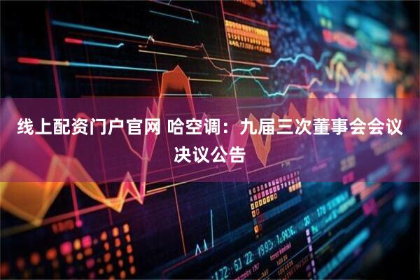 线上配资门户官网 哈空调：九届三次董事会会议决议公告