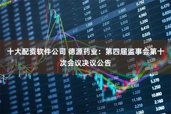 十大配资软件公司 德源药业：第四届监事会第十次会议决议公告