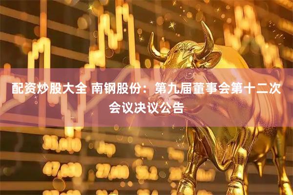 配资炒股大全 南钢股份：第九届董事会第十二次会议决议公告