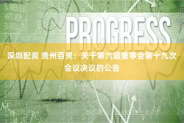 深圳配资 贵州百灵：关于第六届董事会第十九次会议决议的公告