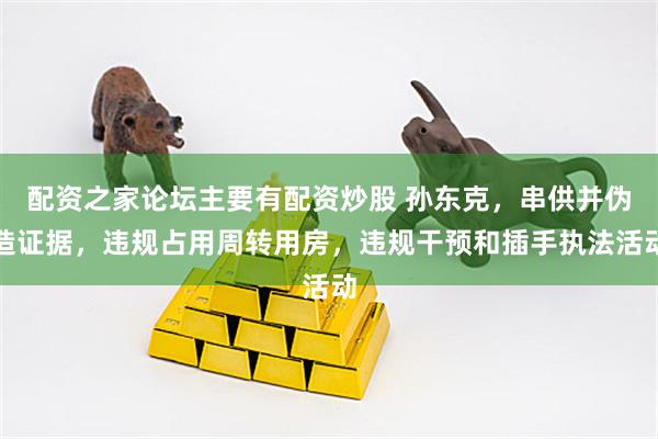 配资之家论坛主要有配资炒股 孙东克，串供并伪造证据，违规占用周转用房，违规干预和插手执法活动