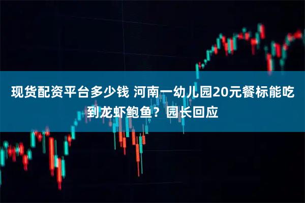 现货配资平台多少钱 河南一幼儿园20元餐标能吃到龙虾鲍鱼？园长回应