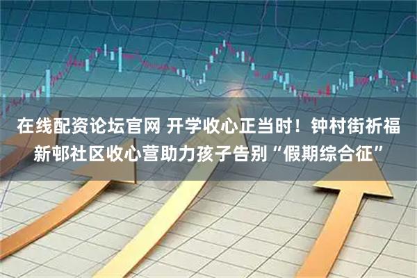 在线配资论坛官网 开学收心正当时！钟村街祈福新邨社区收心营助力孩子告别“假期综合征”