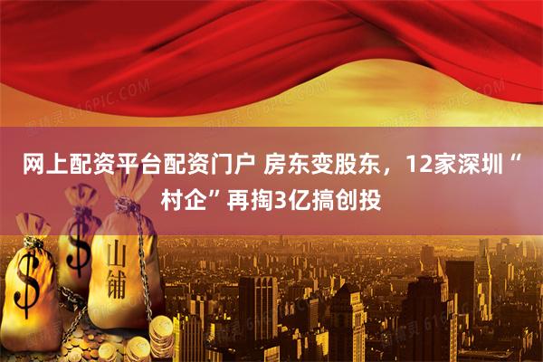 网上配资平台配资门户 房东变股东，12家深圳“村企”再掏3亿搞创投