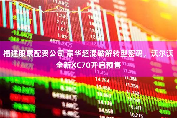 福建股票配资公司 豪华超混破解转型密码，沃尔沃全新XC70开启预售